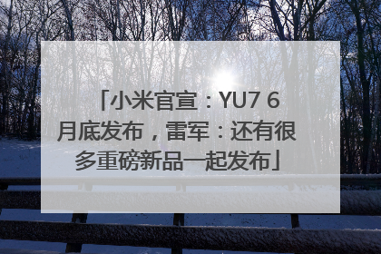 小米官宣：YU7 6月底发布，雷军：还有很多重磅新品一起发布