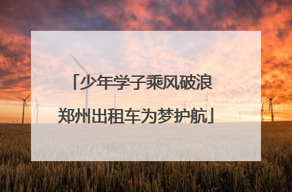 少年学子乘风破浪 郑州出租车为梦护航
