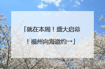 就在本周！盛大启幕！福州向海邀约→