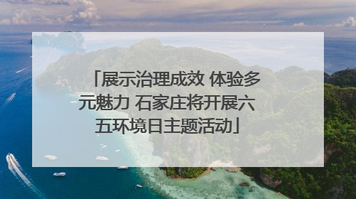 展示治理成效 体验多元魅力 石家庄将开展六五环境日主题活动