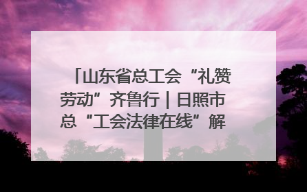 山东省总工会“礼赞劳动”齐鲁行｜日照市总“工会法律在线”解决职工愁“薪”事