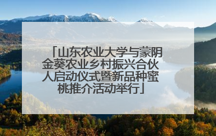 山东农业大学与蒙阴金葵农业乡村振兴合伙人启动仪式暨新品种蜜桃推介活动举行