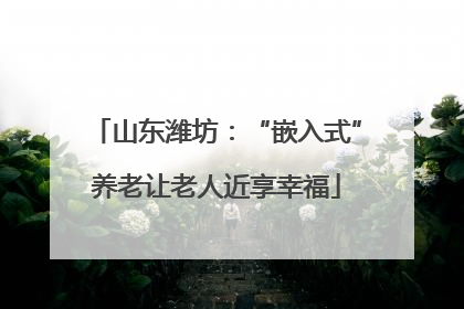 山东潍坊：“嵌入式”养老让老人近享幸福