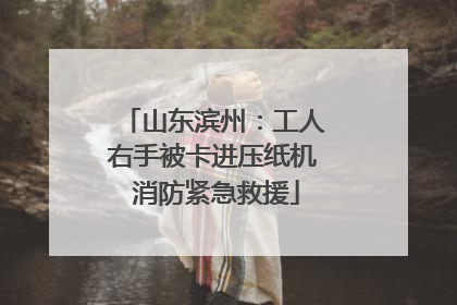 山东滨州：工人右手被卡进压纸机 消防紧急救援