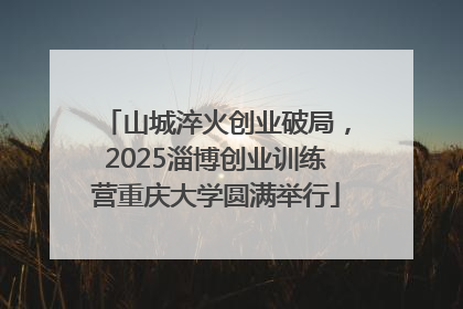 山城淬火创业破局，2025淄博创业训练营重庆大学圆满举行