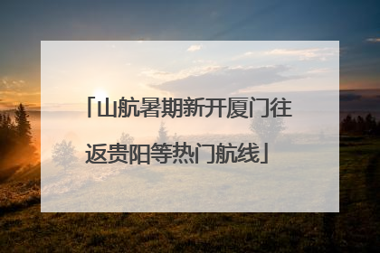 山航暑期新开厦门往返贵阳等热门航线
