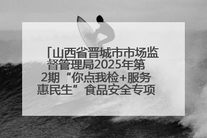 山西省晋城市市场监督管理局2025年第2期“你点我检+服务惠民生”食品安全专项监督抽检信息通告