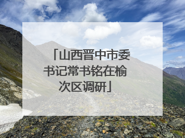 山西晋中市委书记常书铭在榆次区调研