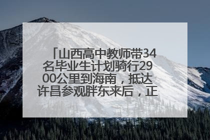 山西高中教师带34名毕业生计划骑行2900公里到海南，抵达许昌参观胖东来后，正式开启骑行之旅