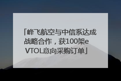 峰飞航空与中信系达成战略合作，获100架eVTOL意向采购订单