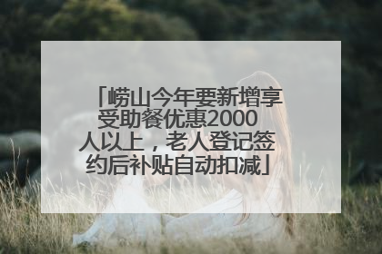 崂山今年要新增享受助餐优惠2000人以上，老人登记签约后补贴自动扣减