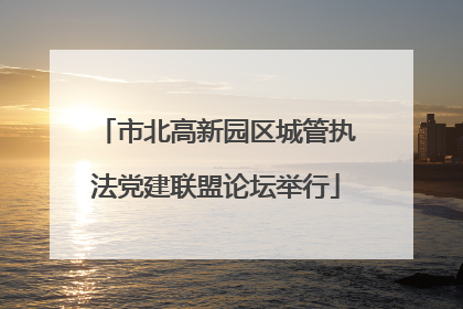 市北高新园区城管执法党建联盟论坛举行