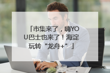 市集来了，嗨YOU巴士也来了！海淀玩转“龙舟+”