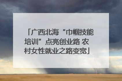 广西北海“巾帼技能培训”点亮创业路 农村女性就业之路变宽