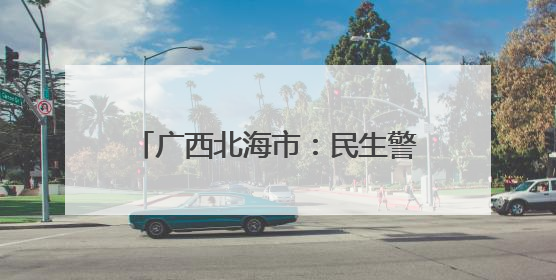 广西北海市：民生警务筑牢北海法治基石