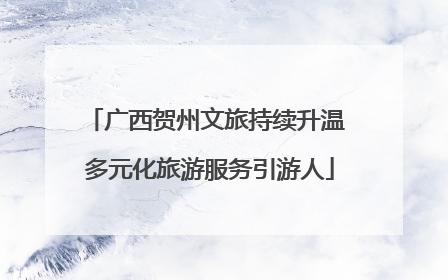 广西贺州文旅持续升温 多元化旅游服务引游人
