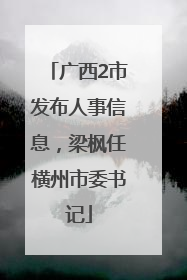 广西2市发布人事信息，梁枫任横州市委书记