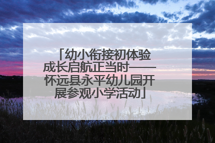幼小衔接初体验 成长启航正当时——怀远县永平幼儿园开展参观小学活动