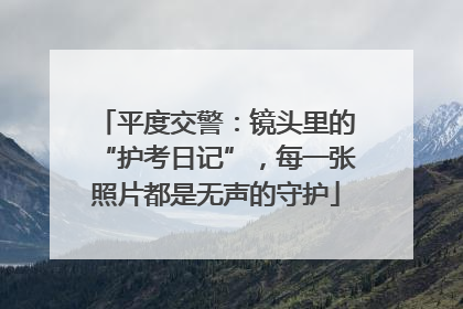 平度交警：镜头里的“护考日记”，每一张照片都是无声的守护