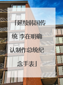 延续韩国传统 李在明确认制作总统纪念手表