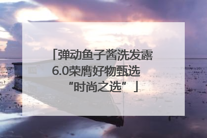 弹动鱼子酱洗发露6.0荣膺好物甄选“时尚之选”