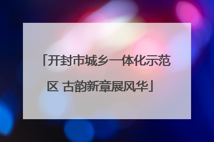 开封市城乡一体化示范区 古韵新章展风华