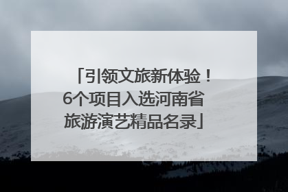 引领文旅新体验！6个项目入选河南省旅游演艺精品名录