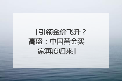 引领金价飞升？高盛：中国黄金买家再度归来