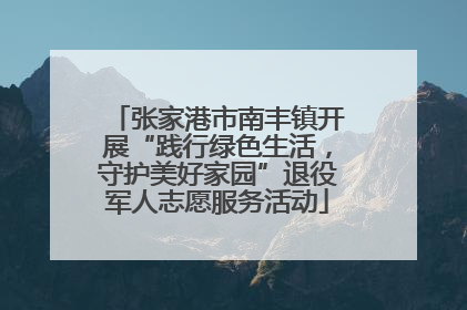 张家港市南丰镇开展“践行绿色生活，守护美好家园”退役军人志愿服务活动