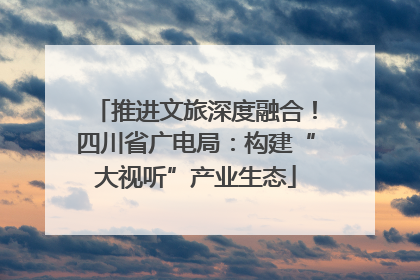 推进文旅深度融合！四川省广电局：构建“大视听”产业生态