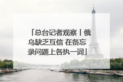 总台记者观察丨俄乌缺乏互信 在备忘录问题上各执一词