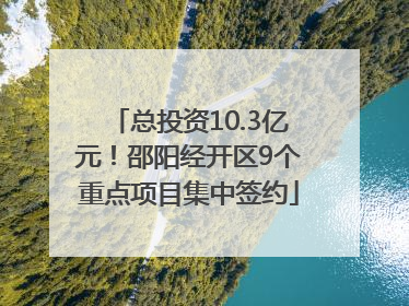 总投资10.3亿元！邵阳经开区9个重点项目集中签约