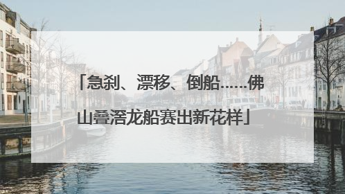 急刹、漂移、倒船……佛山叠滘龙船赛出新花样