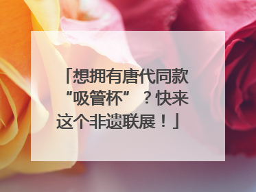 想拥有唐代同款“吸管杯”？快来这个非遗联展！