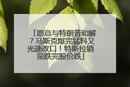 愿意与特朗普和解？马斯克爆完猛料又光速改口！特斯拉销量跌完股价跌