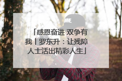 感恩奋进 双争有我丨罗东升：让残障人士活出精彩人生