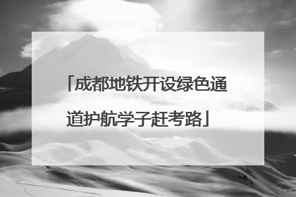 成都地铁开设绿色通道护航学子赶考路