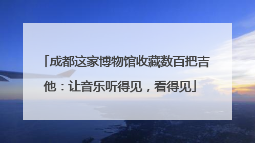 成都这家博物馆收藏数百把吉他：让音乐听得见，看得见