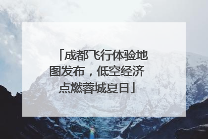 成都飞行体验地图发布，低空经济点燃蓉城夏日