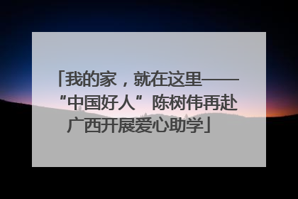 我的家，就在这里——“中国好人”陈树伟再赴广西开展爱心助学