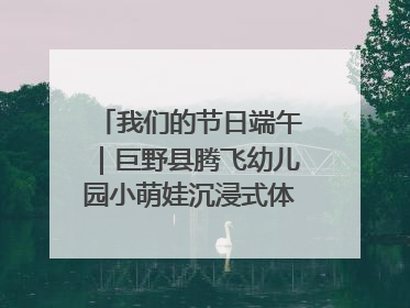 我们的节日端午｜巨野县腾飞幼儿园小萌娃沉浸式体验千年习俗