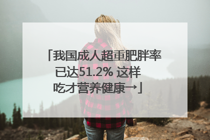 我国成人超重肥胖率已达51.2% 这样吃才营养健康→