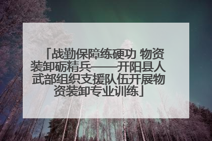 战勤保障练硬功 物资装卸砺精兵——开阳县人武部组织支援队伍开展物资装卸专业训练