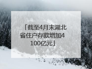 截至4月末湖北省住户存款增加4100亿元