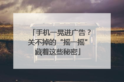 手机一晃进广告？关不掉的“摇一摇”藏着这些秘密