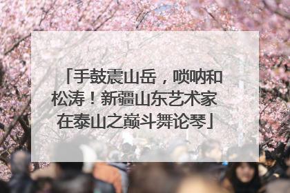 手鼓震山岳，唢呐和松涛！新疆山东艺术家在泰山之巅斗舞论琴