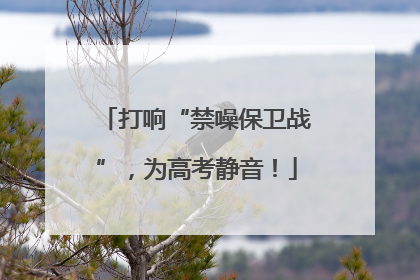 打响“禁噪保卫战”，为高考静音！