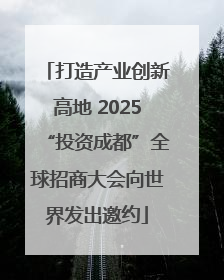 打造产业创新高地 2025“投资成都”全球招商大会向世界发出邀约