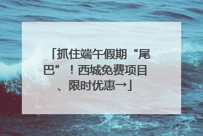 抓住端午假期“尾巴”！西城免费项目、限时优惠→