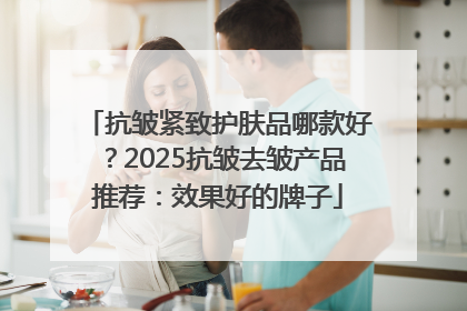 抗皱紧致护肤品哪款好？2025抗皱去皱产品推荐：效果好的牌子